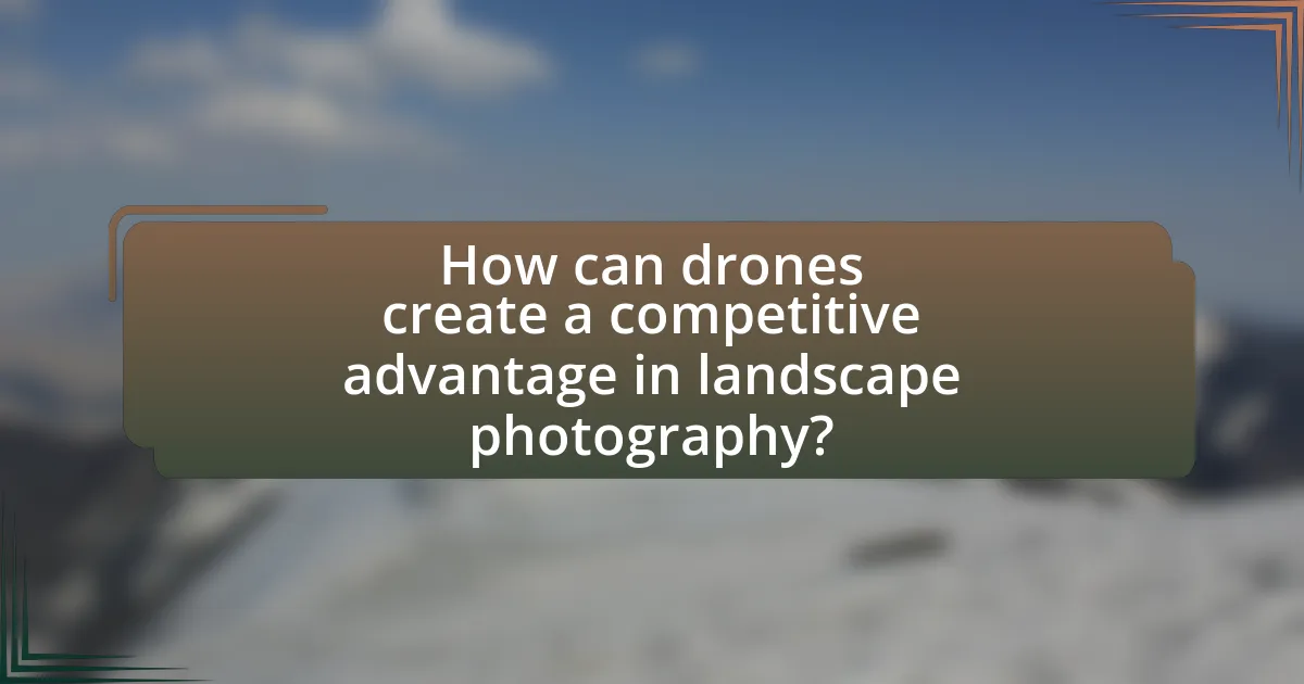 How can drones create a competitive advantage in landscape photography?