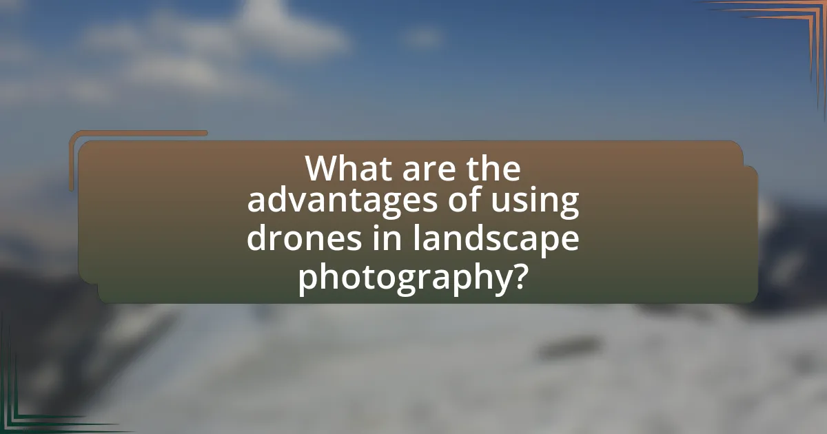 What are the advantages of using drones in landscape photography?