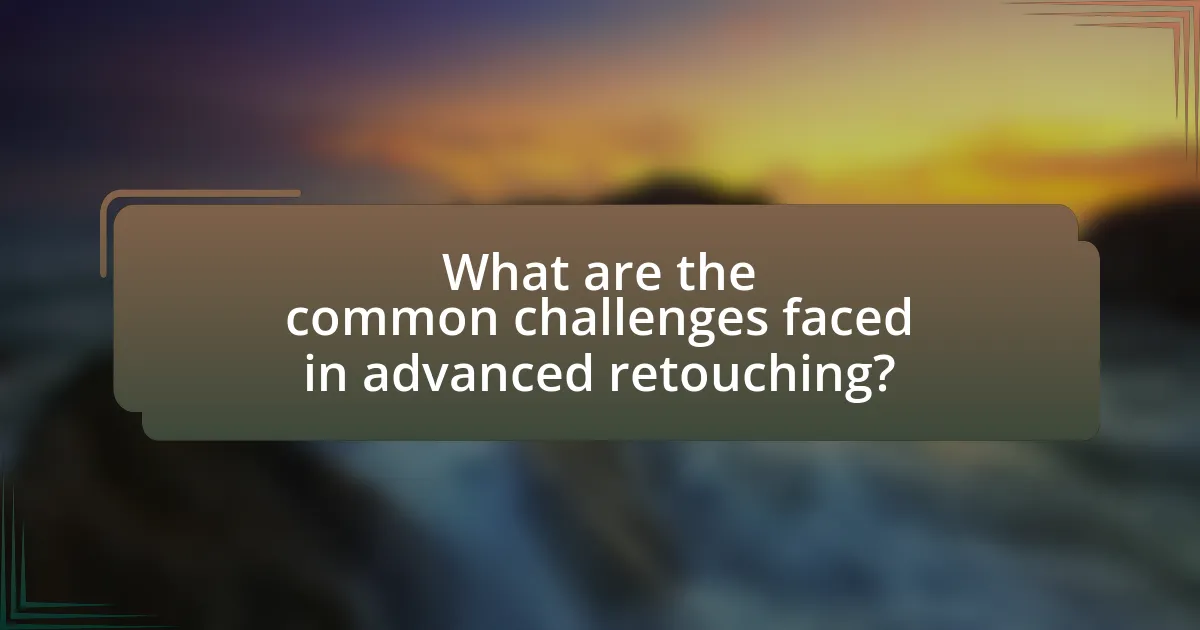 What are the common challenges faced in advanced retouching?